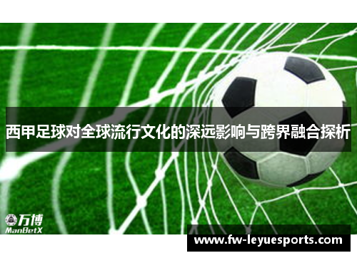 西甲足球对全球流行文化的深远影响与跨界融合探析