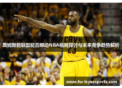 詹姆斯新联盟能否撼动NBA格局探讨与未来竞争趋势解析 詹姆斯新联盟能否撼动NBA格局探讨与未来竞争趋势解析
