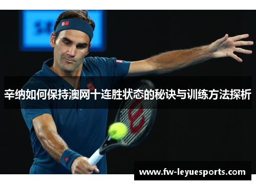 辛纳如何保持澳网十连胜状态的秘诀与训练方法探析 辛纳如何保持澳网十连胜状态的秘诀与训练方法探析