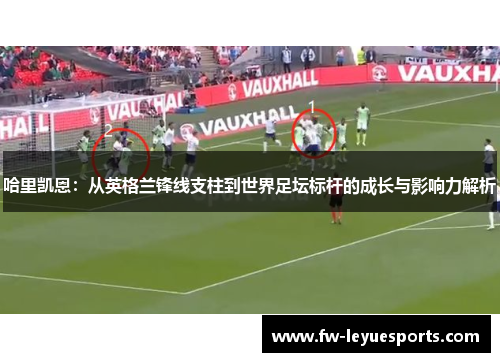 哈里凯恩:从英格兰锋线支柱到世界足坛标杆的成长与影响力解析 哈里凯恩:从英格兰锋线支柱到世界足坛标杆的成长与影响力解析