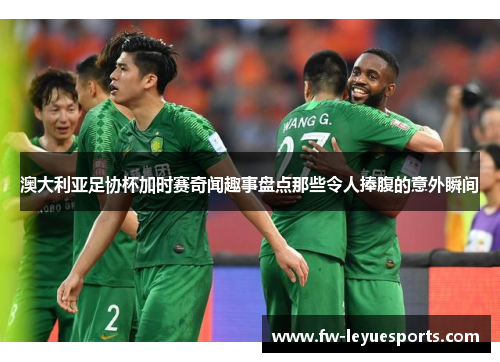 澳大利亚足协杯加时赛奇闻趣事盘点那些令人捧腹的意外瞬间