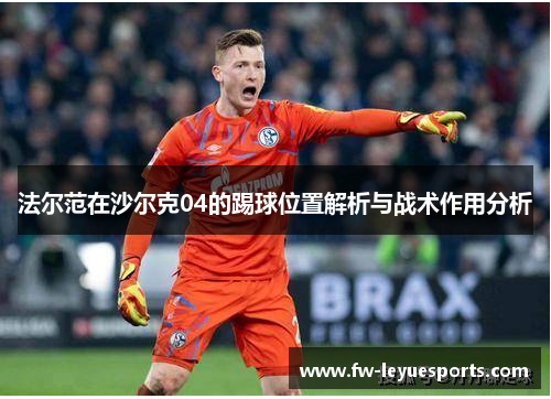 法尔范在沙尔克04的踢球位置解析与战术作用分析 法尔范在沙尔克04的踢球位置解析与战术作用分析