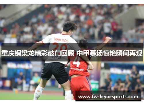 重庆铜梁龙精彩破门回顾 中甲赛场惊艳瞬间再现 重庆铜梁龙精彩破门回顾 中甲赛场惊艳瞬间再现