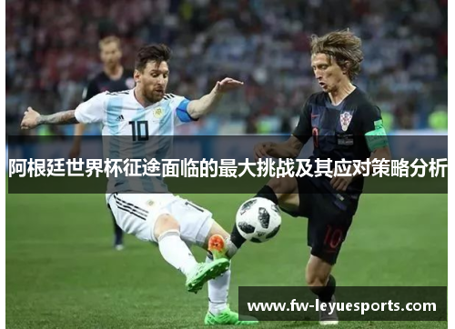 阿根廷世界杯征途面临的最大挑战及其应对策略分析 阿根廷世界杯征途面临的最大挑战及其应对策略分析