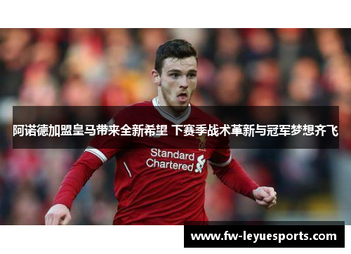 阿诺德加盟皇马带来全新希望 下赛季战术革新与冠军梦想齐飞