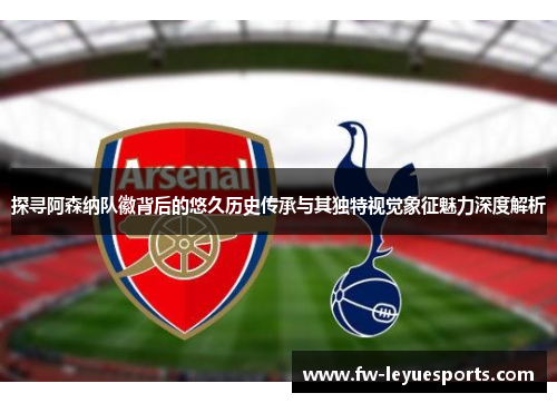 探寻阿森纳队徽背后的悠久历史传承与其独特视觉象征魅力深度解析