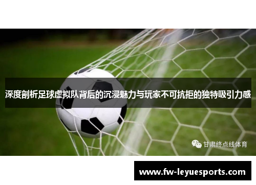 深度剖析足球虚拟队背后的沉浸魅力与玩家不可抗拒的独特吸引力感