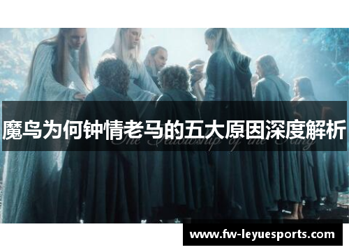 魔鸟为何钟情老马的五大原因深度解析 魔鸟为何钟情老马的五大原因深度解析