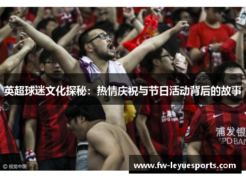 英超球迷文化探秘:热情庆祝与节日活动背后的故事 英超球迷文化探秘:热情庆祝与节日活动背后的故事