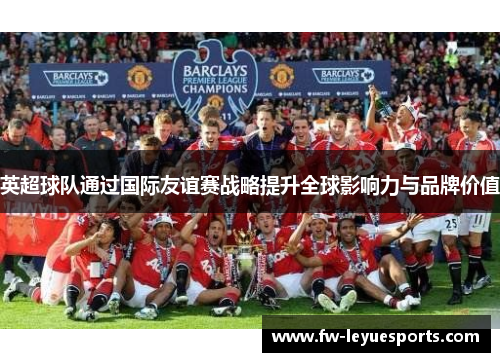 英超球队通过国际友谊赛战略提升全球影响力与品牌价值 英超球队通过国际友谊赛战略提升全球影响力与品牌价值