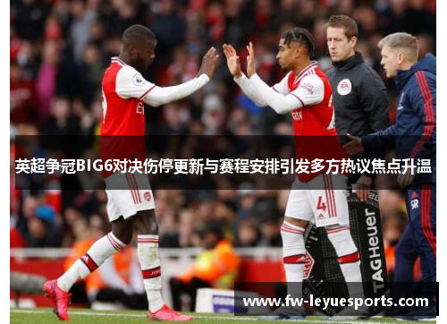 英超争冠BIG6对决伤停更新与赛程安排引发多方热议焦点升温 英超争冠BIG6对决伤停更新与赛程安排引发多方热议焦点升温