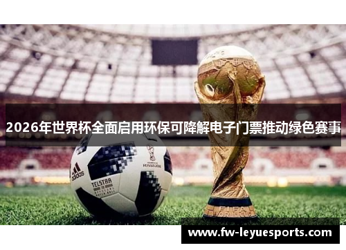 2026年世界杯全面启用环保可降解电子门票推动绿色赛事 2026年世界杯全面启用环保可降解电子门票推动绿色赛事
