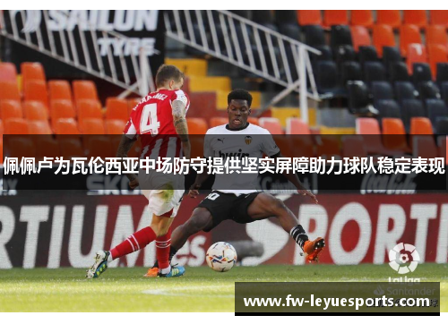 佩佩卢为瓦伦西亚中场防守提供坚实屏障助力球队稳定表现 佩佩卢为瓦伦西亚中场防守提供坚实屏障助力球队稳定表现