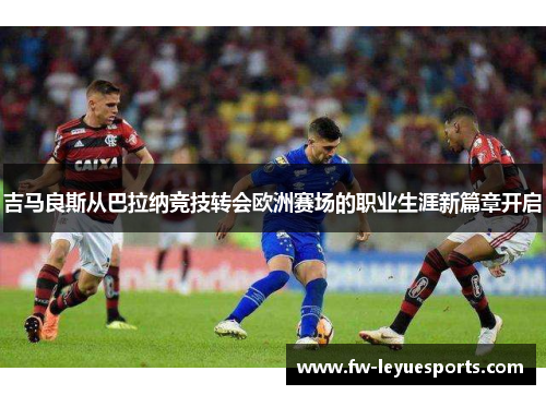 吉马良斯从巴拉纳竞技转会欧洲赛场的职业生涯新篇章开启 吉马良斯从巴拉纳竞技转会欧洲赛场的职业生涯新篇章开启