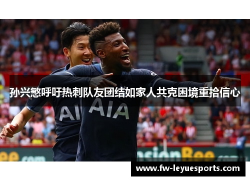 孙兴慜呼吁热刺队友团结如家人共克困境重拾信心