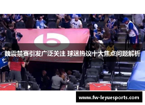 魏震禁赛引发广泛关注 球迷热议十大焦点问题解析