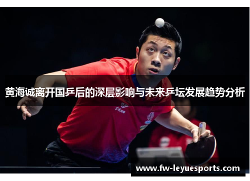 黄海诚离开国乒后的深层影响与未来乒坛发展趋势分析