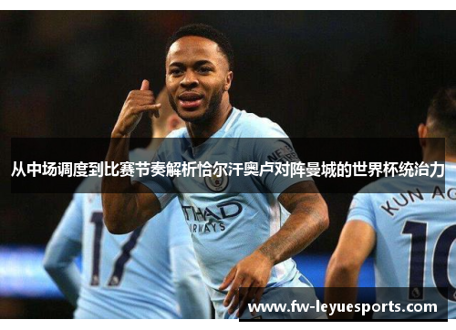 从中场调度到比赛节奏解析恰尔汗奥卢对阵曼城的世界杯统治力