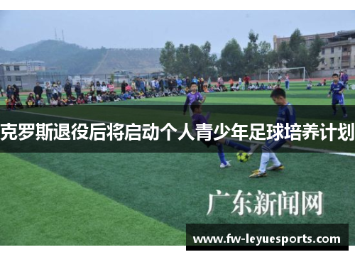克罗斯退役后将启动个人青少年足球培养计划