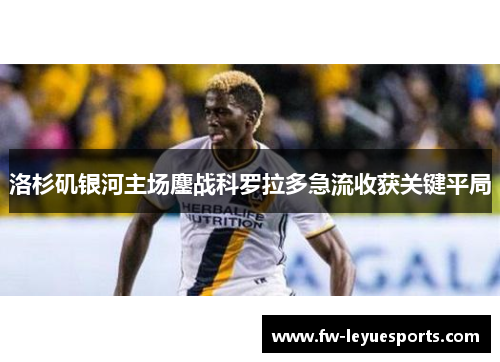 洛杉矶银河主场鏖战科罗拉多急流收获关键平局 洛杉矶银河主场鏖战科罗拉多急流收获关键平局