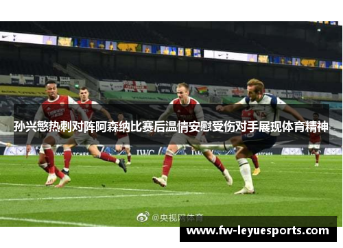 孙兴慜热刺对阵阿森纳比赛后温情安慰受伤对手展现体育精神 孙兴慜热刺对阵阿森纳比赛后温情安慰受伤对手展现体育精神